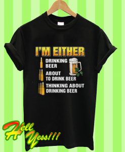 I’m either drinking beer about to drink beer thinking about drinking beer T Shirt