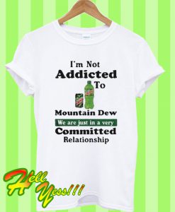 I’m not addicted to Mountain Dew we are just in a very committed T Shirt