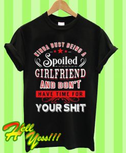 Kinda busy being a spoiled girlfriend and don't have time for your shit T Shirt