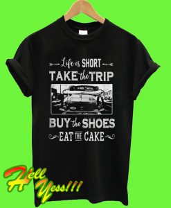 Life is too short take trip buy the shoes eat the cake T Shirt