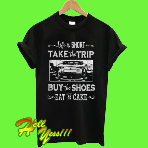 Life is too short take trip buy the shoes eat the cake T Shirt