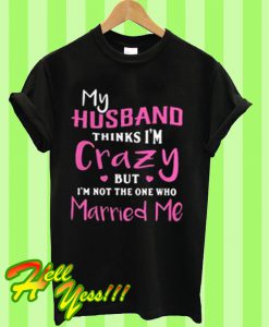 My husband thinks i’m crazy but I’m not the one who T Shirt