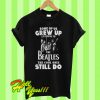 Some of us grew up to listening the Beatles the cool ones still do T Shirt
