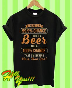 There's a 99% chance I need beer and a 100% chance that I'm having more than one T Shirt