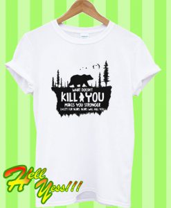 What doesn’t kill you makes you stronger except for bears bears will kill you T Shirt