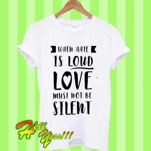When hate is loud love must not be silent T Shirt