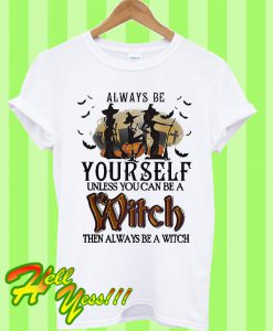 Always Be Yourself Unless You Can Be A Witch Then Always Be A Witch T Shirt