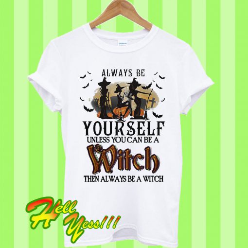 Always Be Yourself Unless You Can Be A Witch Then Always Be A Witch T Shirt