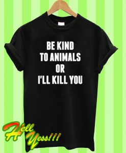 Be KInd To Animals Or I'll Kill You T Shirt