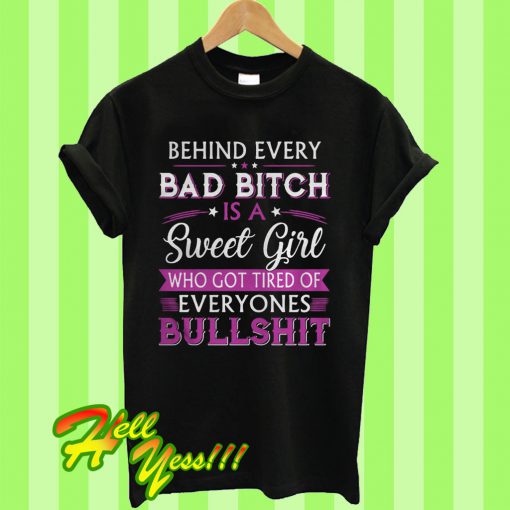 Behind every bad bitch is a sweet girl who got tired of everyones bullshit T Shirt