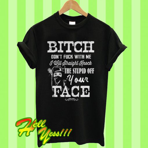 Bitch Don’t Fuck With Me I will straight knock the stupid of your face T Shirt