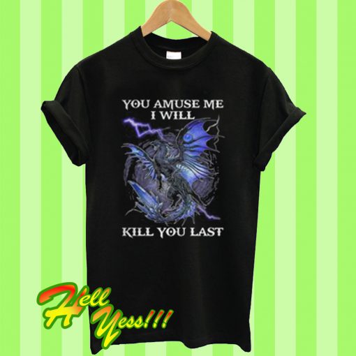 Dragon you amuse me I will kill you last T Shirt