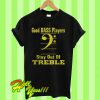 Good bass players stay out of treble T Shirt