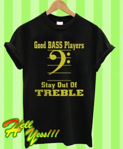 Good bass players stay out of treble T Shirt