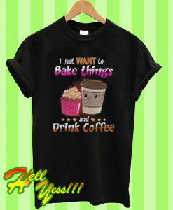 I Just Want To Bake Things And Drink Coffee T Shirt