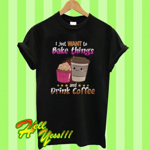 I Just Want To Bake Things And Drink Coffee T Shirt