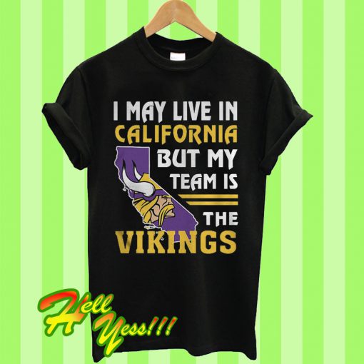 I May Live In California But My Team Is The Vikings T Shirt