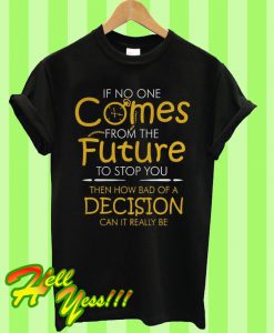 If no one comes from the future to stop you then how bad of a decision can it really be T Shirt