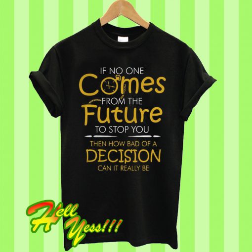 If no one comes from the future to stop you then how bad of a decision can it really be T Shirt