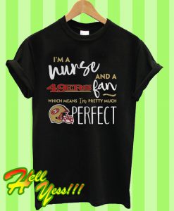 I’m a nurse and a 49ers fan which means I’m pretty much perfect T Shirt