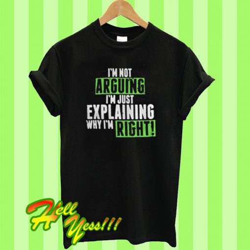 I’m not arguing I’m just explaining why I’m right T Shirt