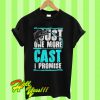 Just one more cast I promise T Shirt