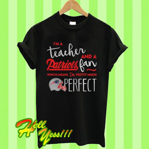 Original I’m a teacher and a Patriots fan which means I’m pretty much perfect T Shirt