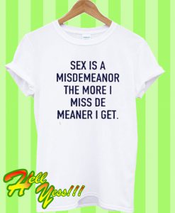 Sex is a misdemeanor the more I miss de meaner I get T Shirt