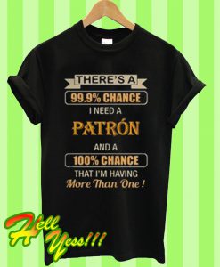 There’s a 99.9% chance I need a Patron and a 100% chance T Shirt