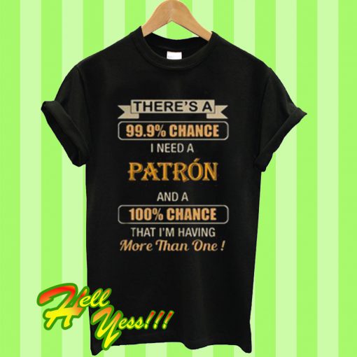 There’s a 99.9% chance I need a Patron and a 100% chance T Shirt