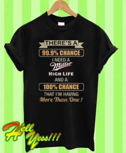 There’s a 99.9% chance I need Miller High Life a 100% chance T Shirt