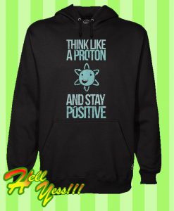 Think Like A Proton And Stay Positive Hoodie