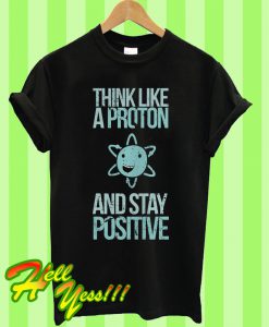 Think Like A Proton And Stay Positive T Shirt