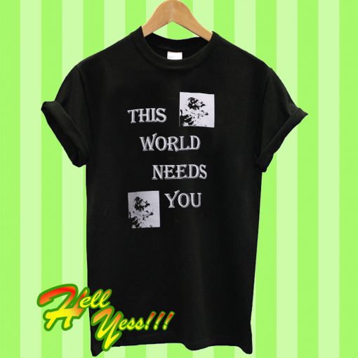 This world needs you T Shirt