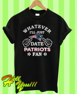 Whatever I’ll just date Patriots fan T Shirt
