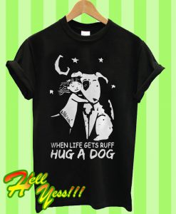 When life gets ruff hug a dog T Shirt
