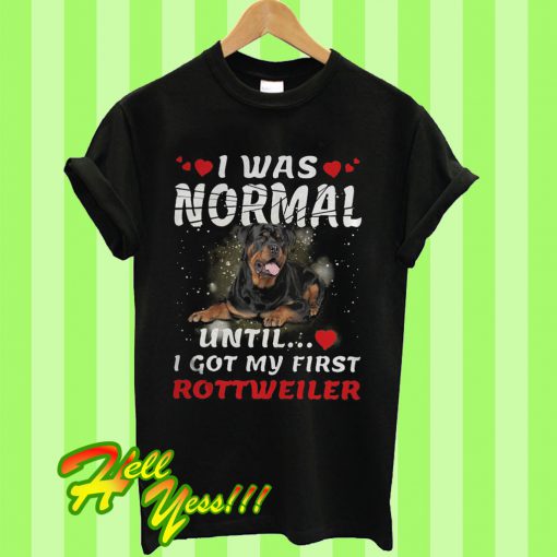 I Was Normal Until I Got My First Rottweiler T Shirt