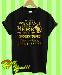 There's a 99% chance I need a beer and a 100% chance that I'm having more than one T Shirt