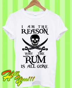 I am the reason why the Rum is all gone T Shirt