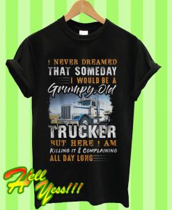 I Never Dreamed That Someday I Would Be A Grumpyold Trucker T Shirt