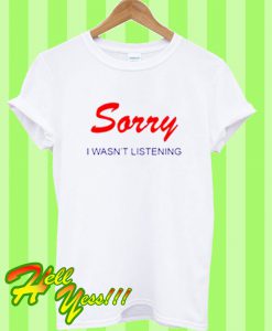 Sorry I Wasn't Listening T Shirt