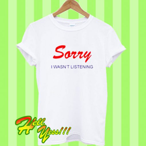 Sorry I Wasn't Listening T Shirt