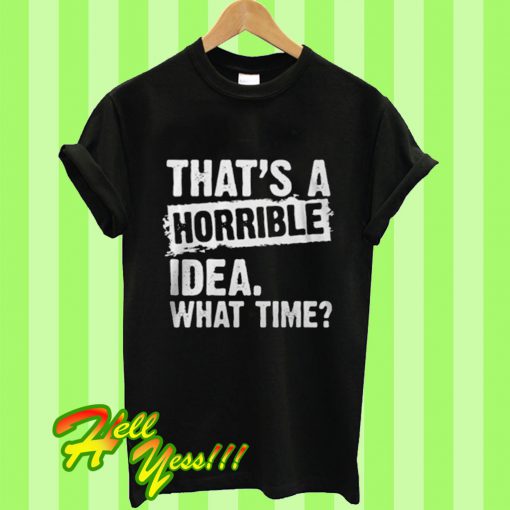 That's A Horrible Idea What Time T Shirt