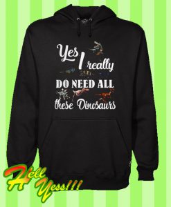 Yes I Really Do Need All These Dinosaurs Hoodie