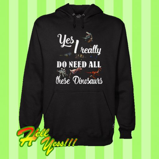 Yes I Really Do Need All These Dinosaurs Hoodie