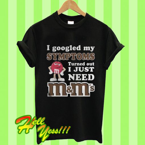 I Google My Symptoms Turned Out I Just Need M And M’s T Shirt