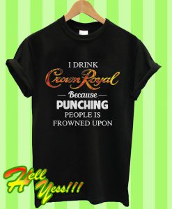 I Drink Crown Royal Because Punching People Is Frowned Upon T Shirt