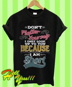 Don’t Flatter Yourself I Only Look Up To You Because I’m Short T Shirt