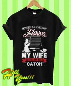 After All These Years Of Fishing My Wife Is Still My Best Catch T Shirt