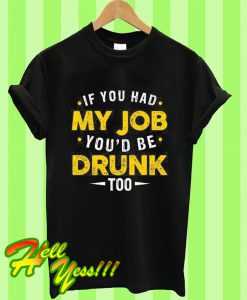 If You Had My Job You’d Be Drunk Too T Shirt